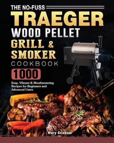 Cover image for The No-Fuss Traeger Wood Pellet Grill & Smoker Cookbook: 1000 Easy, Vibrant & Mouthwatering Recipes for Beginners and Advanced Users