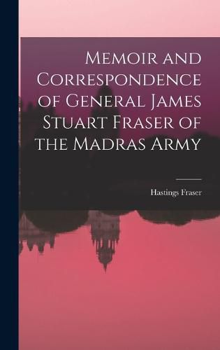 Memoir and Correspondence of General James Stuart Fraser of the Madras Army