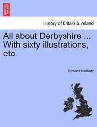 Cover image for All about Derbyshire ... With sixty illustrations, etc.