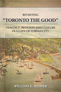 Cover image for Revisiting Toronto the Good: Violence, Religion and Culture in a Late Victorian City