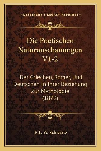 Die Poetischen Naturanschauungen V1-2: Der Griechen, Romer, Und Deutschen in Ihrer Beziehung Zur Mythologie (1879)