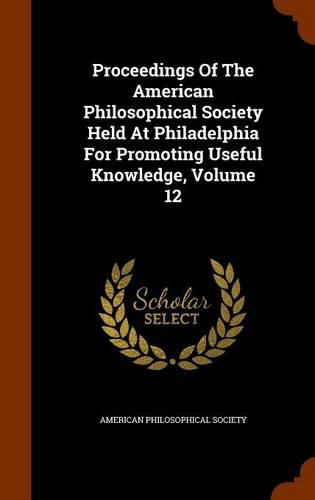 Proceedings of the American Philosophical Society Held at Philadelphia for Promoting Useful Knowledge, Volume 12