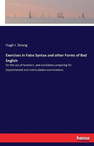 Cover image for Exercises in False Syntax and other Forms of Bad English: for the use of teachers, and candidates preparing for departmental and matriculation examinations