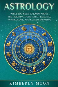 Cover image for Astrology: What You Need to Know About the 12 Zodiac Signs, Tarot Reading, Numerology, and Kundalini Rising