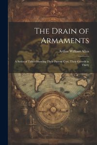 Cover image for The Drain of Armaments; a Series of Tables Showing Their Present Cost, Their Growth in Thirty