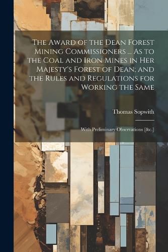 The Award of the Dean Forest Mining Commissioners ... As to the Coal and Iron Mines in Her Majesty's Forest of Dean; and the Rules and Regulations for Working the Same