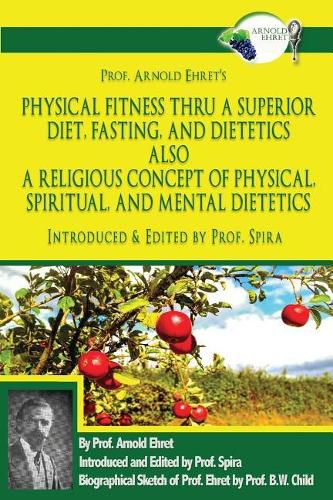 Cover image for Prof. Arnold Ehret's Physical Fitness Thru a Superior Diet, Fasting, and Dietetics Also a Religious Concept of Physical, Spiritual, and Mental Dietetics: Introduced, Annotated, and Edited by Prof. Spira