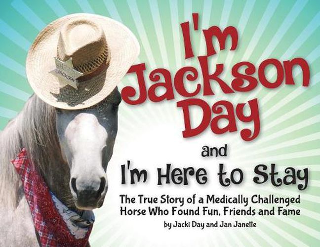 I'm Jackson Day and I'm Here To Stay: The True Story of a Medically Challenged Horse Who Found Fun, Friends and Fame