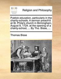 Cover image for Publick Education, Particularly in the Charity-Schools. a Sermon Preach'd at St. Philip's Church in Birmingham, August 9, 1724. at the Opening of a Charity-School, ... by Tho. Bisse, ...