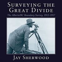 Cover image for Surveying the Great Divide: The Alberta / BC Boundary Survey, 1913-1917