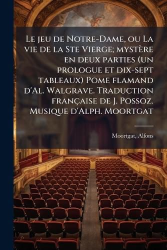 Cover image for Le Jeu de Notre-Dame, Ou La Vie de La Ste Vierge; Myst Re En Deux Parties (Un Prologue Et Dix-Sept Tableaux) Pome Flamand D'Al. Walgrave. Traduction Fran Aise de J. Possoz. Musique D'Alph. Moortgat