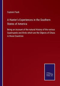 Cover image for A Hunter's Experiences in the Southern States of America: Being an Account of the natural History of the various Quadrupeds and Birds which are the Objects of Chass in those Countries