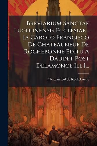 Cover image for Breviarium Sanctae Lugdunensis Ecclesiae... [a Carolo Francisco De Chateauneuf De Rochebonne Editu A Daudet Post Delamonce Ill.]...
