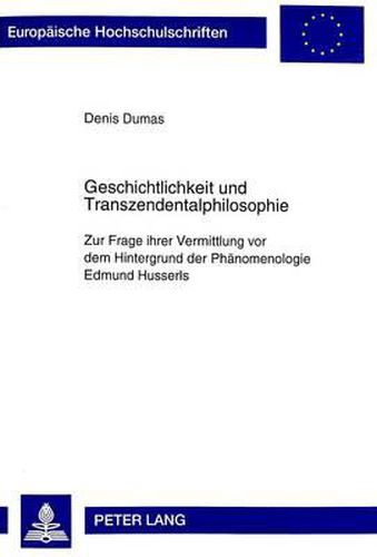 Geschichtlichkeit Und Transzendentalphilosophie: Zur Frage Ihrer Vermittlung VOR Dem Hintergrund Der Phaenomenologie Edmund Husserls