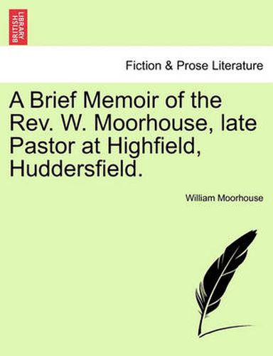 Cover image for A Brief Memoir of the Rev. W. Moorhouse, Late Pastor at Highfield, Huddersfield.