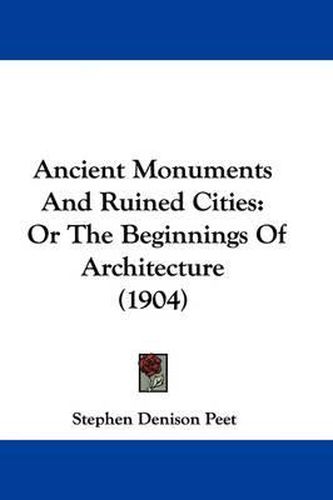 Ancient Monuments and Ruined Cities: Or the Beginnings of Architecture (1904)