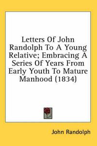 Cover image for Letters of John Randolph to a Young Relative; Embracing a Series of Years from Early Youth to Mature Manhood (1834)