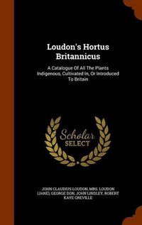 Cover image for Loudon's Hortus Britannicus: A Catalogue of All the Plants Indigenous, Cultivated In, or Introduced to Britain