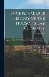 Cover image for The Remarkable History of the Hudson's Bay Company [microform]: Including That of the French Traders of North-Western Canada and of the North-West, XY, and Astor Fur Companies