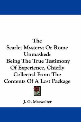 Cover image for The Scarlet Mystery; Or Rome Unmasked: Being the True Testimony of Experience, Chiefly Collected from the Contents of a Lost Package
