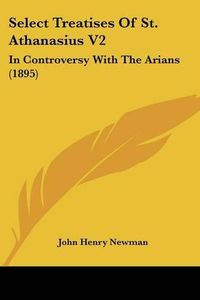 Cover image for Select Treatises of St. Athanasius V2: In Controversy with the Arians (1895)