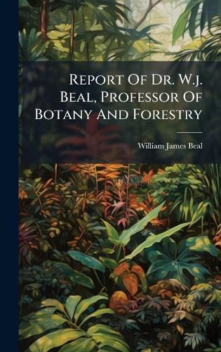 Cover image for Report Of Dr. W.j. Beal, Professor Of Botany And Forestry