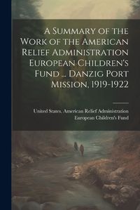 Cover image for A Summary of the Work of the American Relief Administration European Children's Fund ... Danzig Port Mission, 1919-1922