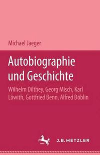 Cover image for Autobiographie und Geschichte: Wilhelm Dilthey, Georg Misch, Karl Loewith, Gottfried Benn, Alfred Doeblin