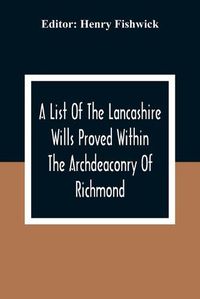 Cover image for A List Of The Lancashire Wills Proved Within The Archdeaconry Of Richmond; And Now Preserved In The Probote Court At Lancaster From 1793 To 1812; Also A List Of The Wills Proved In The Peculiar Of Halton From1793 To 1812