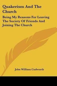 Cover image for Quakerism and the Church: Being My Reasons for Leaving the Society of Friends and Joining the Church