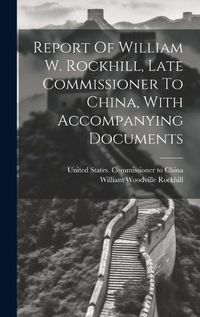 Cover image for Report Of William W. Rockhill, Late Commissioner To China, With Accompanying Documents