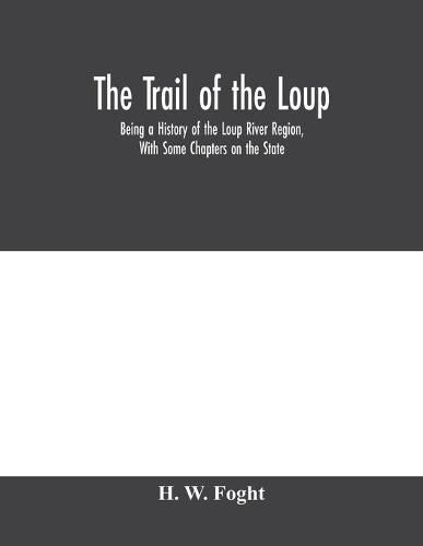 Cover image for The Trail Of The Loup: Being A History Of The Loup River Region, With Some Chapters On The State