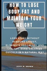 Cover image for How to Lose Body Fat and Maintain Your Weight: Lose Kilos Without Rebound Effect, Eliminate Abdominal and Leg Fat, Burn Calories Quickly in a Natural Way