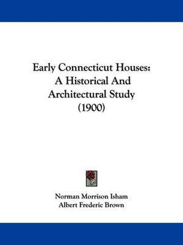 Cover image for Early Connecticut Houses: A Historical and Architectural Study (1900)