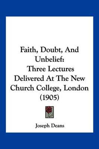 Cover image for Faith, Doubt, and Unbelief: Three Lectures Delivered at the New Church College, London (1905)