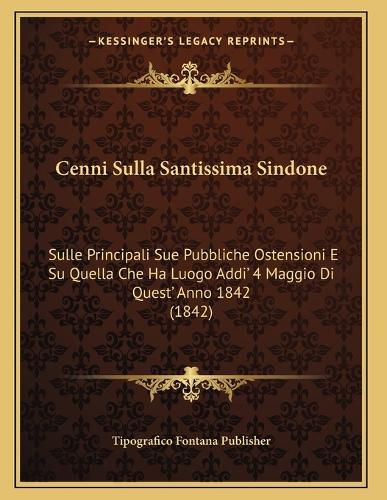 Cover image for Cenni Sulla Santissima Sindone: Sulle Principali Sue Pubbliche Ostensioni E Su Quella Che Ha Luogo Addi' 4 Maggio Di Quest' Anno 1842 (1842)