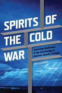 Cover image for Spirits of the Cold War: Contesting Worldviews in the Classical Age of American Security Strategy