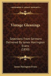 Cover image for Vintage Gleanings Vintage Gleanings: Selections from Sermons Delivered by James Harrington Evans Selections from Sermons Delivered by James Harrington Evans (1850) (1850)