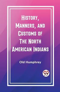 Cover image for History, Manners, and Customs of the North American Indians