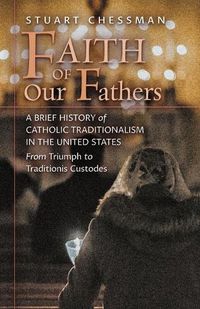 Cover image for Faith of Our Fathers: A Brief History of Catholic Traditionalism in the United States, from Triumph to Traditionis Custodes