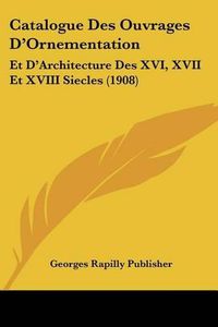 Cover image for Catalogue Des Ouvrages D'Ornementation: Et D'Architecture Des XVI, XVII Et XVIII Siecles (1908)