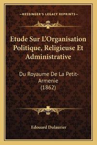 Cover image for Etude Sur L'Organisation Politique, Religieuse Et Administrative: Du Royaume de La Petit-Armenie (1862)