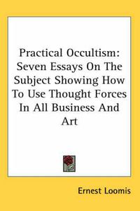 Cover image for Practical Occultism: Seven Essays on the Subject Showing How to Use Thought Forces in All Business and Art