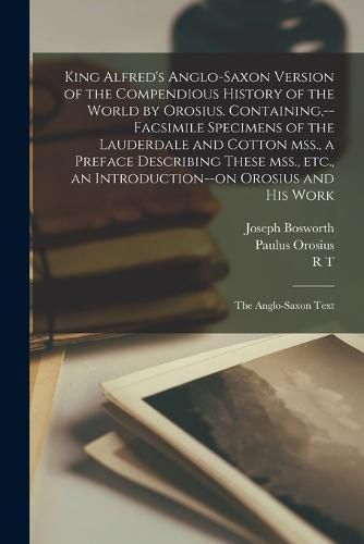 King Alfred's Anglo-Saxon Version of the Compendious History of the World by Orosius. Containing, --facsimile Specimens of the Lauderdale and Cotton mss., a Preface Describing These mss., etc., an Introduction--on Orosius and his Work; the Anglo-Saxon Text