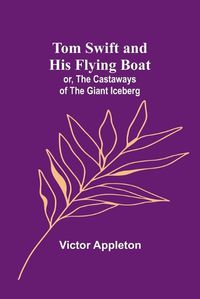 Cover image for Tom Swift and his flying boat; or, The castaways of the giant iceberg