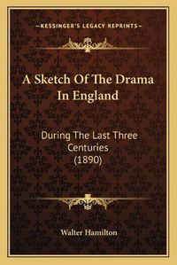 Cover image for A Sketch of the Drama in England: During the Last Three Centuries (1890)