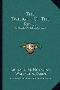 Cover image for The Twilight of the Kings: A Mask of Democracy