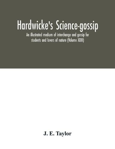 Cover image for Hardwicke's science-gossip: an illustrated medium of interchange and gossip for students and lovers of nature (Volume XXIII)