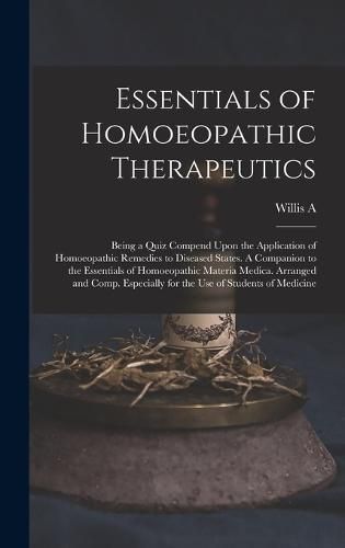 Cover image for Essentials of Homoeopathic Therapeutics; Being a Quiz Compend Upon the Application of Homoeopathic Remedies to Diseased States. A Companion to the Essentials of Homoeopathic Materia Medica. Arranged and Comp. Especially for the use of Students of Medicine