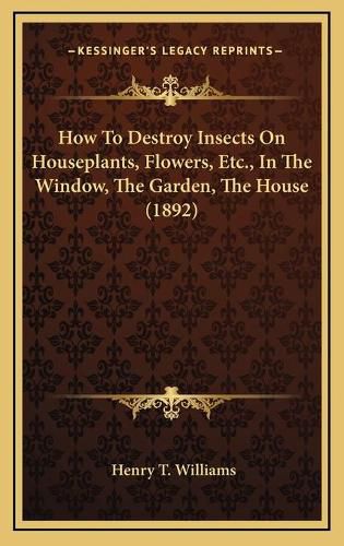 How to Destroy Insects on Houseplants, Flowers, Etc., in the Window, the Garden, the House (1892)